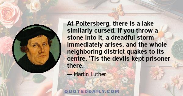 At Poltersberg, there is a lake similarly cursed. If you throw a stone into it, a dreadful storm immediately arises, and the whole neighboring district quakes to its centre. 'Tis the devils kept prisoner there.