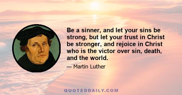 Be a sinner, and let your sins be strong, but let your trust in Christ be stronger, and rejoice in Christ who is the victor over sin, death, and the world.