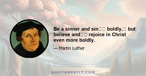 Be a sinner and sin﻿﻿ boldly,﻿ but believe and﻿﻿ rejoice in Christ even more boldly.