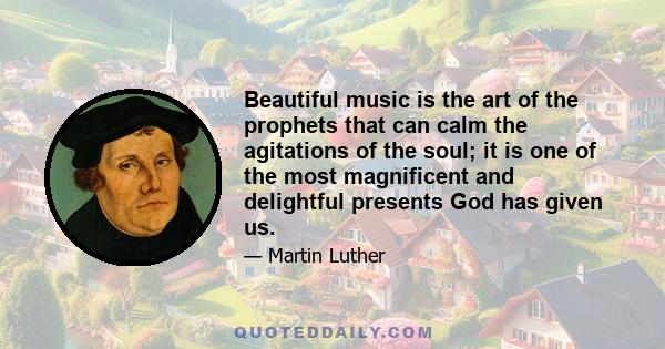 Beautiful music is the art of the prophets that can calm the agitations of the soul; it is one of the most magnificent and delightful presents God has given us.