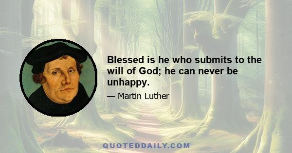 Blessed is he who submits to the will of God; he can never be unhappy.