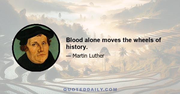 Blood alone moves the wheels of history.