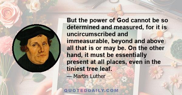 But the power of God cannot be so determined and measured, for it is uncircumscribed and immeasurable, beyond and above all that is or may be. On the other hand, it must be essentially present at all places, even in the 