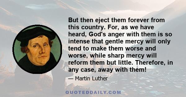 But then eject them forever from this country. For, as we have heard, God's anger with them is so intense that gentle mercy will only tend to make them worse and worse, while sharp mercy will reform them but little.