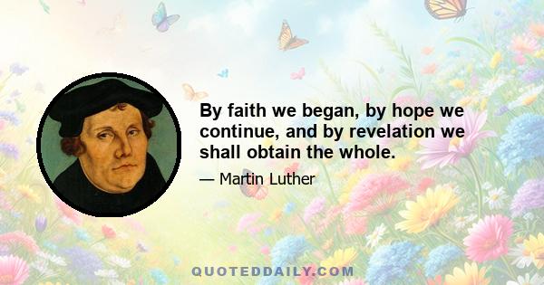 By faith we began, by hope we continue, and by revelation we shall obtain the whole.