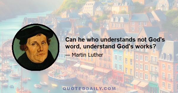 Can he who understands not God's word, understand God's works?