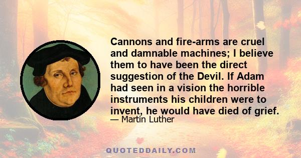 Cannons and fire-arms are cruel and damnable machines; I believe them to have been the direct suggestion of the Devil. If Adam had seen in a vision the horrible instruments his children were to invent, he would have