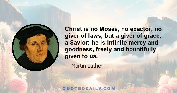 Christ is no Moses, no exactor, no giver of laws, but a giver of grace, a Savior; he is infinite mercy and goodness, freely and bountifully given to us.