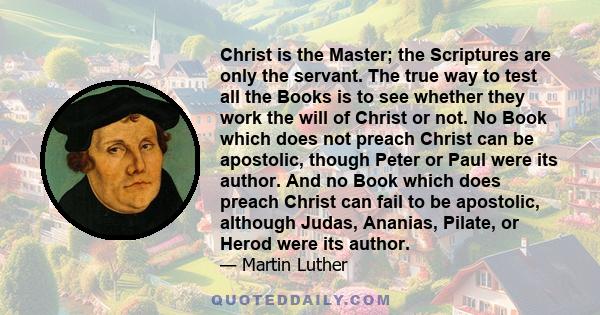 Christ is the Master; the Scriptures are only the servant. The true way to test all the Books is to see whether they work the will of Christ or not. No Book which does not preach Christ can be apostolic, though Peter or 