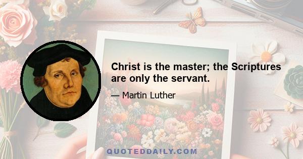 Christ is the master; the Scriptures are only the servant.