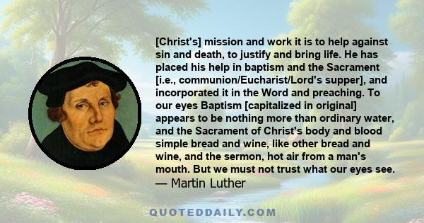 [Christ's] mission and work it is to help against sin and death, to justify and bring life. He has placed his help in baptism and the Sacrament [i.e., communion/Eucharist/Lord's supper], and incorporated it in the Word