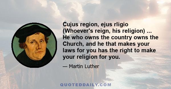 Cujus region, ejus rligio (Whoever's reign, his religion) ... He who owns the country owns the Church, and he that makes your laws for you has the right to make your religion for you.