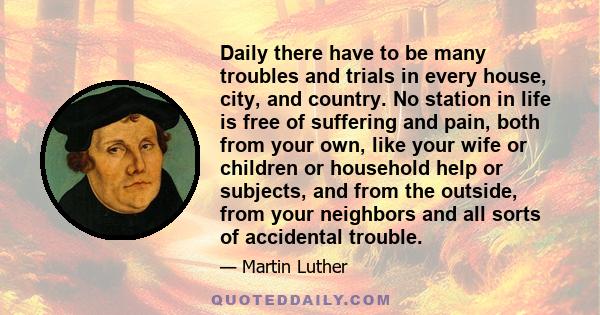 Daily there have to be many troubles and trials in every house, city, and country. No station in life is free of suffering and pain, both from your own, like your wife or children or household help or subjects, and from 