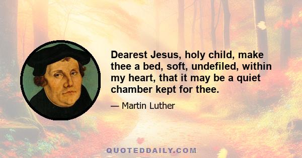 Dearest Jesus, holy child, make thee a bed, soft, undefiled, within my heart, that it may be a quiet chamber kept for thee.