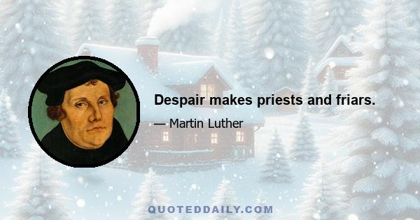 Despair makes priests and friars.