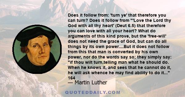 Does it follow from: 'turn ye' that therefore you can turn? Does it follow from 'Love the Lord thy God with all thy heart' (Deut 6.5) that therefore you can love with all your heart? What do arguments of this kind