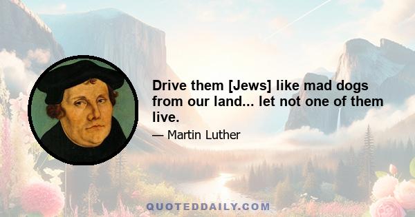 Drive them [Jews] like mad dogs from our land... let not one of them live.