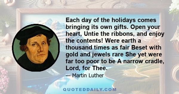 Each day of the holidays comes bringing its own gifts. Open your heart, Untie the ribbons, and enjoy the contents! Were earth a thousand times as fair Beset with gold and jewels rare She yet were far too poor to be A