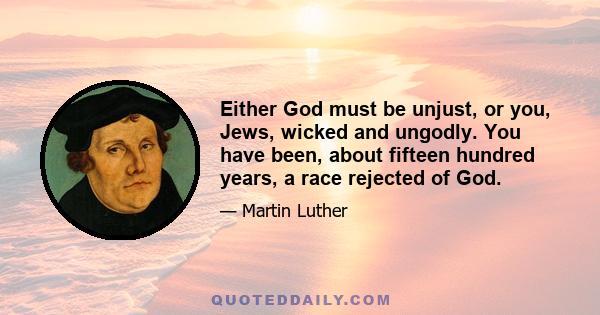 Either God must be unjust, or you, Jews, wicked and ungodly. You have been, about fifteen hundred years, a race rejected of God.