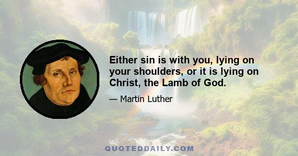 Either sin is with you, lying on your shoulders, or it is lying on Christ, the Lamb of God.