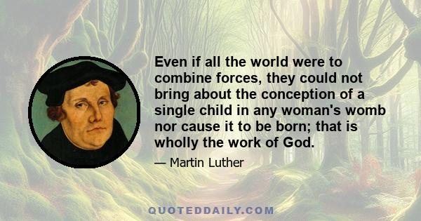 Even if all the world were to combine forces, they could not bring about the conception of a single child in any woman's womb nor cause it to be born; that is wholly the work of God.