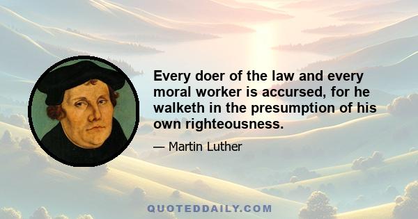 Every doer of the law and every moral worker is accursed, for he walketh in the presumption of his own righteousness.