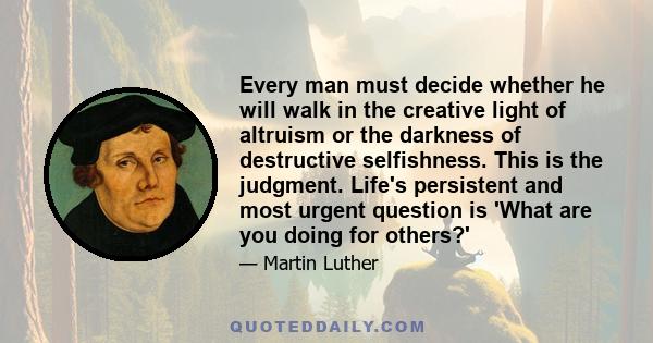 Every man must decide whether he will walk in the creative light of altruism or the darkness of destructive selfishness. This is the judgment. Life's persistent and most urgent question is 'What are you doing for