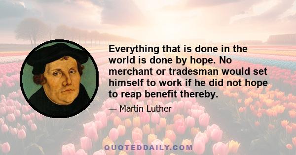 Everything that is done in the world is done by hope. No merchant or tradesman would set himself to work if he did not hope to reap benefit thereby.