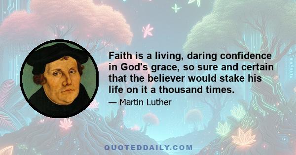 Faith is a living, daring confidence in God's grace, so sure and certain that the believer would stake his life on it a thousand times.