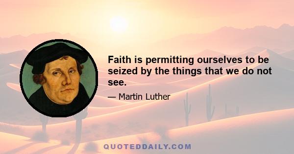 Faith is permitting ourselves to be seized by the things that we do not see.