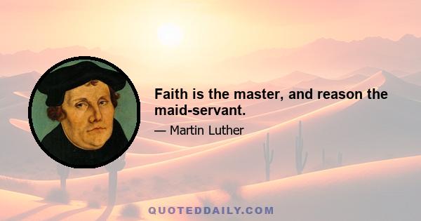 Faith is the master, and reason the maid-servant.