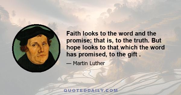 Faith looks to the word and the promise; that is, to the truth. But hope looks to that which the word has promised, to the gift .