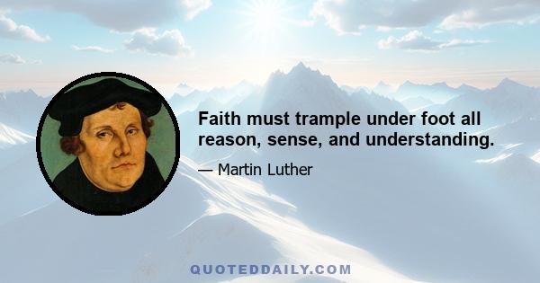 Faith must trample under foot all reason, sense, and understanding.