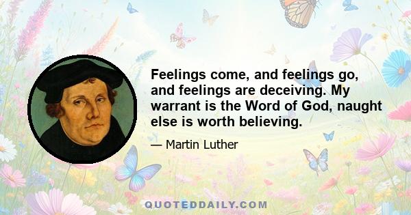 Feelings come, and feelings go, and feelings are deceiving. My warrant is the Word of God, naught else is worth believing.