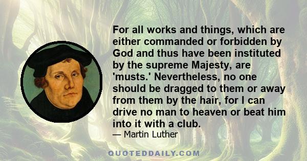 For all works and things, which are either commanded or forbidden by God and thus have been instituted by the supreme Majesty, are 'musts.' Nevertheless, no one should be dragged to them or away from them by the hair,