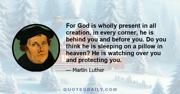 For God is wholly present in all creation, in every corner, he is behind you and before you. Do you think he is sleeping on a pillow in heaven? He is watching over you and protecting you.