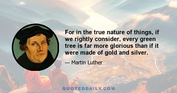 For in the true nature of things, if we rightly consider, every green tree is far more glorious than if it were made of gold and silver.