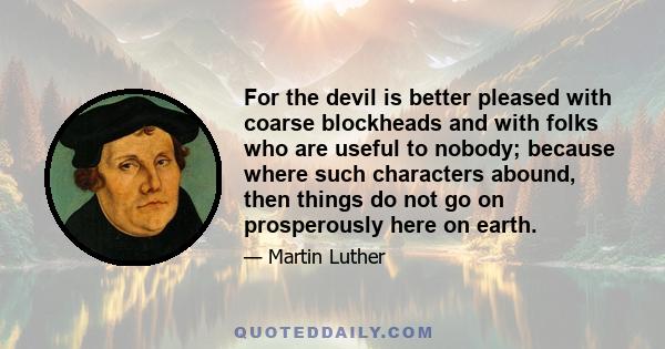 For the devil is better pleased with coarse blockheads and with folks who are useful to nobody; because where such characters abound, then things do not go on prosperously here on earth.