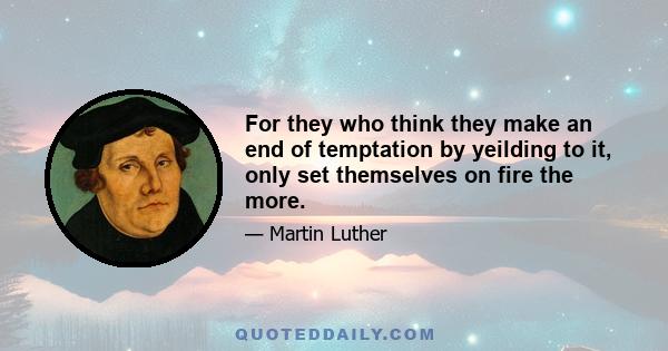 For they who think they make an end of temptation by yeilding to it, only set themselves on fire the more.