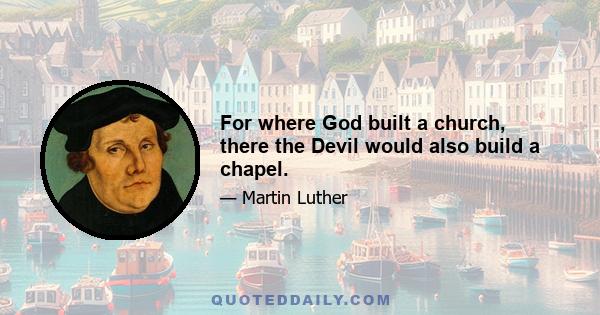 For where God built a church, there the Devil would also build a chapel.