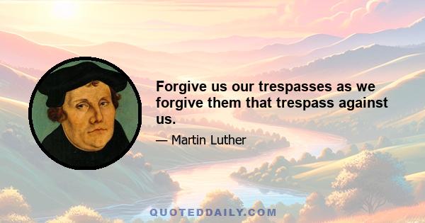 Forgive us our trespasses as we forgive them that trespass against us.