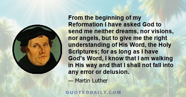 From the beginning of my Reformation I have asked God to send me neither dreams, nor visions, nor angels, but to give me the right understanding of His Word, the Holy Scriptures; for as long as I have God's Word, I know 