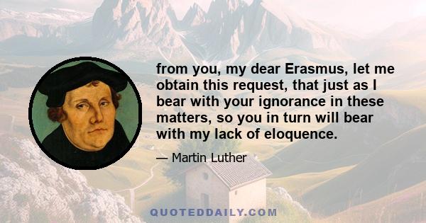 from you, my dear Erasmus, let me obtain this request, that just as I bear with your ignorance in these matters, so you in turn will bear with my lack of eloquence.