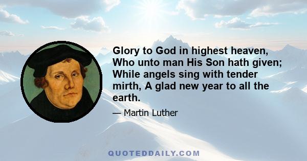 Glory to God in highest heaven, Who unto man His Son hath given; While angels sing with tender mirth, A glad new year to all the earth.