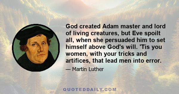 God created Adam master and lord of living creatures, but Eve spoilt all, when she persuaded him to set himself above God's will. 'Tis you women, with your tricks and artifices, that lead men into error.