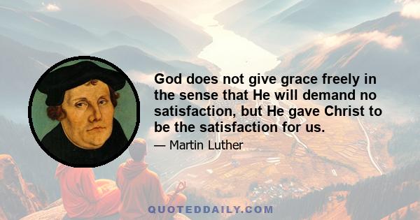 God does not give grace freely in the sense that He will demand no satisfaction, but He gave Christ to be the satisfaction for us.