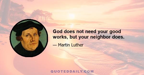 God does not need your good works, but your neighbor does.