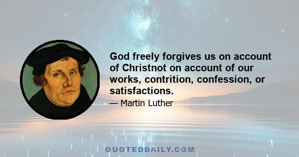 God freely forgives us on account of Christnot on account of our works, contrition, confession, or satisfactions.