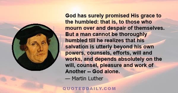 God has surely promised His grace to the humbled: that is, to those who mourn over and despair of themselves. But a man cannot be thoroughly humbled till he realizes that his salvation is utterly beyond his own powers,