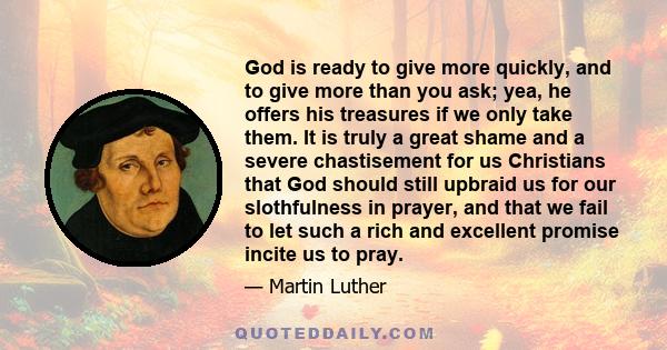 God is ready to give more quickly, and to give more than you ask; yea, he offers his treasures if we only take them. It is truly a great shame and a severe chastisement for us Christians that God should still upbraid us 